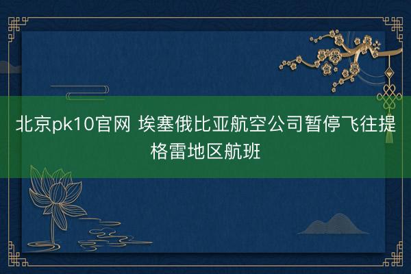 北京pk10官网 埃塞俄比亚航空公司暂停飞往提格雷地区航班