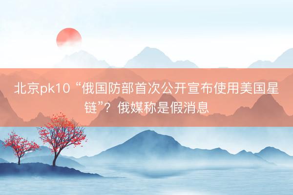 北京pk10 “俄国防部首次公开宣布使用美国星链”?俄媒称是假消息