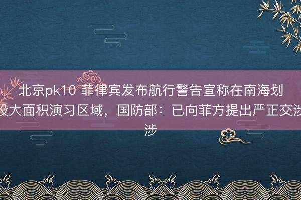 北京pk10 菲律宾发布航行警告宣称在南海划设大面积演习区域，国防部：已向菲方提出严正交涉