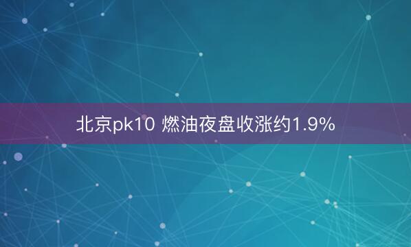 北京pk10 燃油夜盘收涨约1.9%