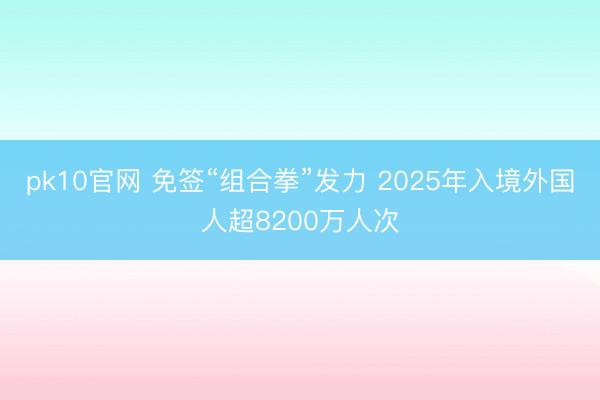 pk10官网 免签“组合拳”发力 2025年入境外国人超8200万人次