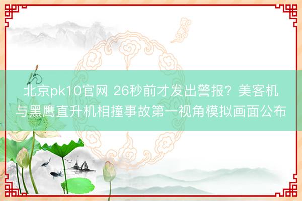 北京pk10官网 26秒前才发出警报？美客机与黑鹰直升机相撞事故第一视角模拟画面公布