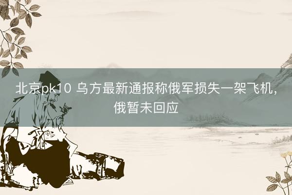 北京pk10 乌方最新通报称俄军损失一架飞机,俄暂未回应