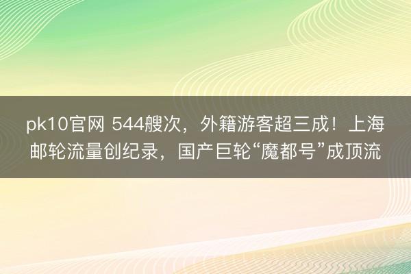 pk10官网 544艘次，外籍游客超三成！上海邮轮流量创纪录，国产巨轮“魔都号”成顶流