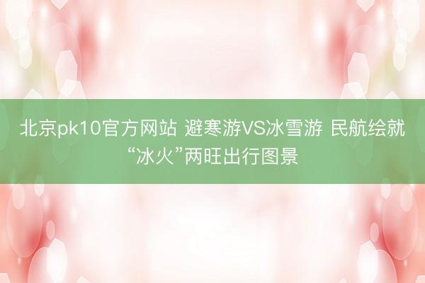 北京pk10官方网站 避寒游VS冰雪游 民航绘就“冰火”两旺出行图景