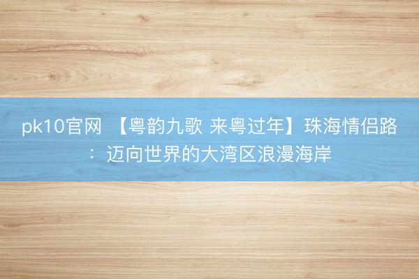 pk10官网 【粤韵九歌 来粤过年】珠海情侣路：迈向世界的大湾区浪漫海岸