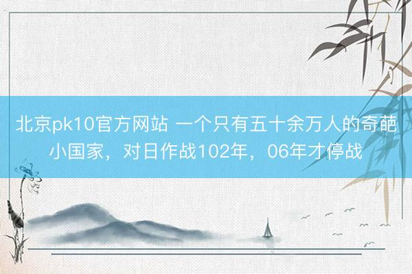 北京pk10官方网站 一个只有五十余万人的奇葩小国家，对日作战102年，06年才停战