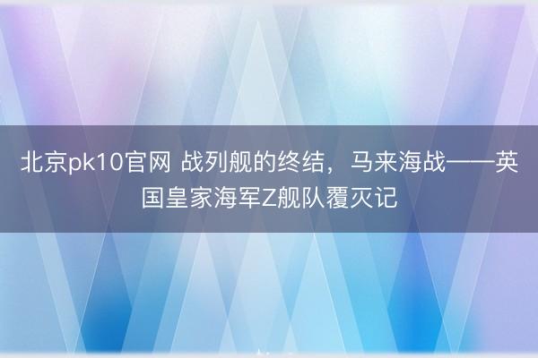 北京pk10官网 战列舰的终结，马来海战——英国皇家海军Z舰队覆灭记
