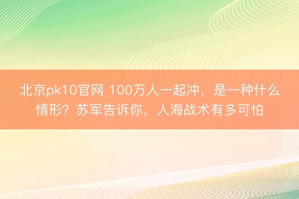 北京pk10官网 100万人一起冲，是一种什么情形？苏军告诉你，人海战术有多可怕