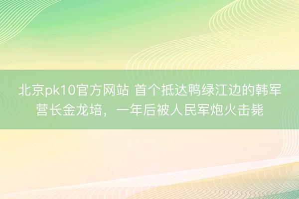 北京pk10官方网站 首个抵达鸭绿江边的韩军营长金龙培，一年后被人民军炮火击毙