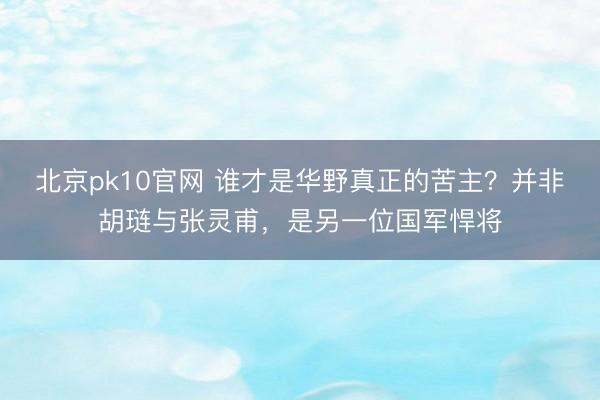 北京pk10官网 谁才是华野真正的苦主？并非胡琏与张灵甫，是另一位国军悍将