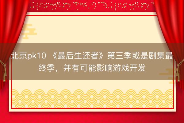 北京pk10 《最后生还者》第三季或是剧集最终季，并有可能影响游戏开发