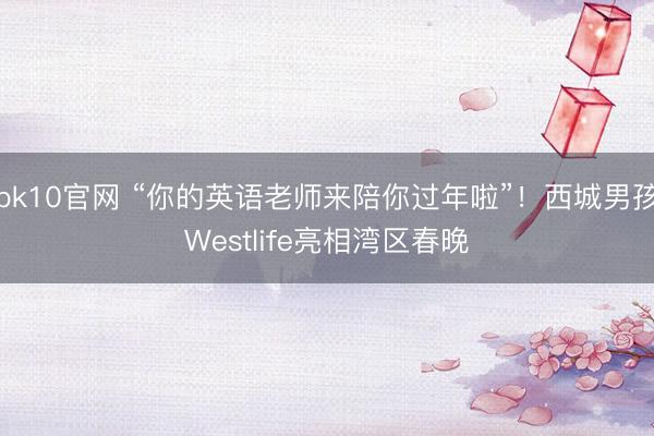 pk10官网 “你的英语老师来陪你过年啦”！西城男孩Westlife亮相湾区春晚