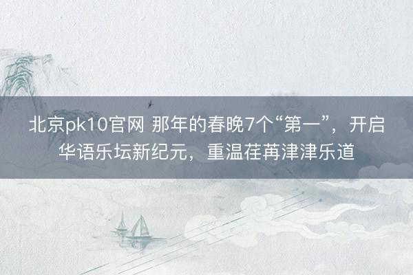 北京pk10官网 那年的春晚7个“第一”，开启华语乐坛新纪元，重温荏苒津津乐道