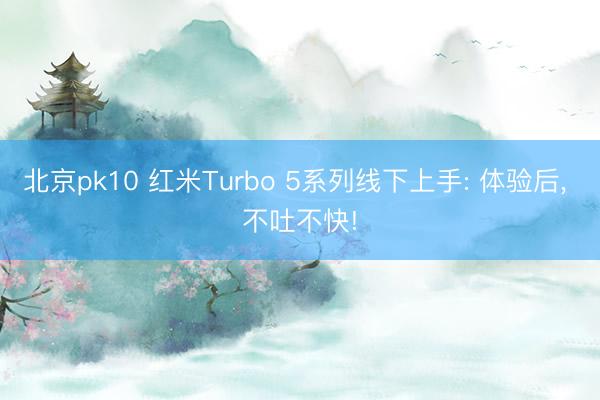 北京pk10 红米Turbo 5系列线下上手: 体验后， 不吐不快!
