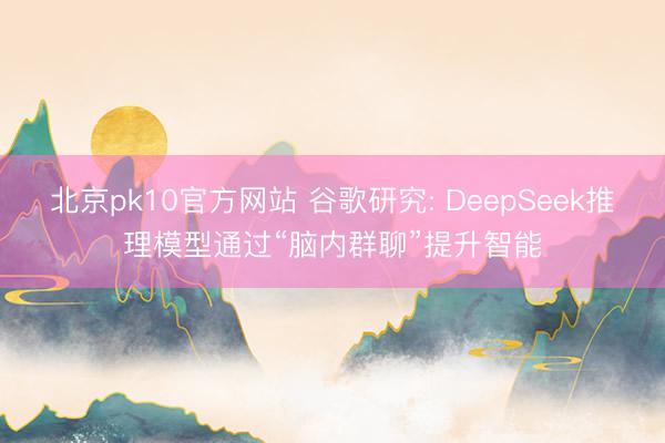 北京pk10官方网站 谷歌研究: DeepSeek推理模型通过“脑内群聊”提升智能