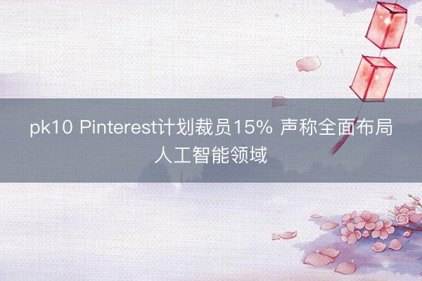 pk10 Pinterest计划裁员15% 声称全面布局人工智能领域
