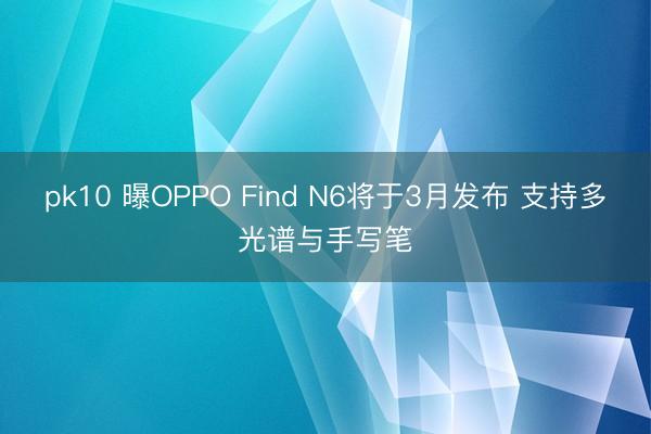 pk10 曝OPPO Find N6将于3月发布 支持多光谱与手写笔