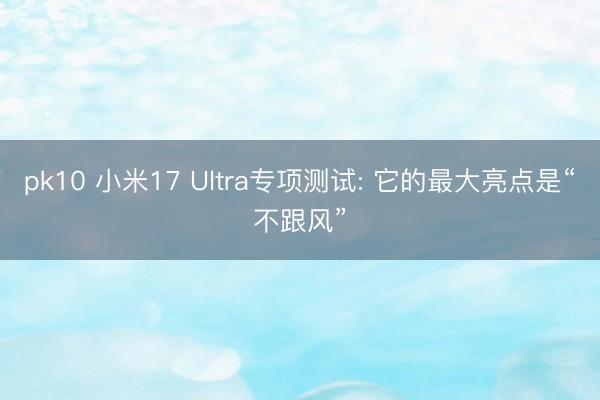pk10 小米17 Ultra专项测试: 它的最大亮点是“不跟风”