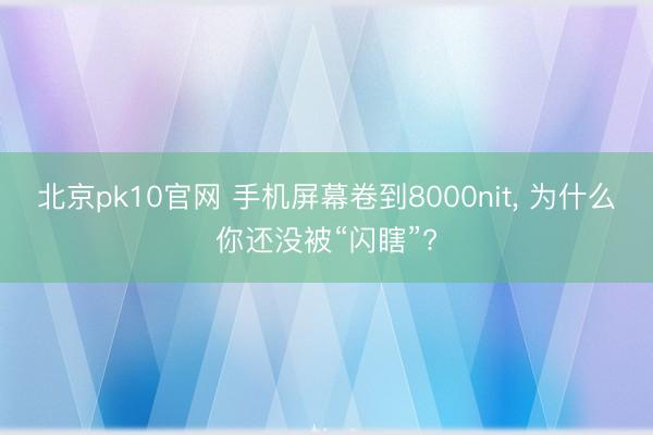 北京pk10官网 手机屏幕卷到8000nit， 为什么你还没被“闪瞎”?