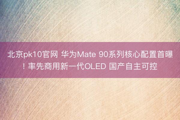 北京pk10官网 华为Mate 90系列核心配置首曝! 率先商用新一代OLED 国产自主可控