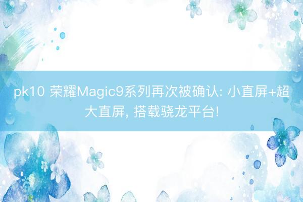 pk10 荣耀Magic9系列再次被确认: 小直屏+超大直屏， 搭载骁龙平台!
