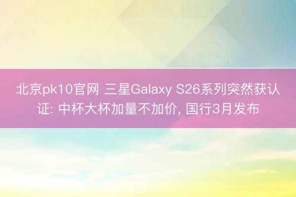 北京pk10官网 三星Galaxy S26系列突然获认证: 中杯大杯加量不加价, 国行3月发布