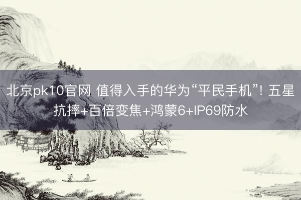 北京pk10官网 值得入手的华为“平民手机”! 五星抗摔+百倍变焦+鸿蒙6+IP69防水