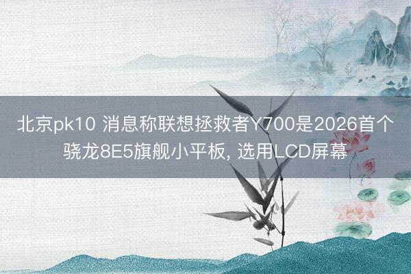 北京pk10 消息称联想拯救者Y700是2026首个骁龙8E5旗舰小平板， 选用LCD屏幕