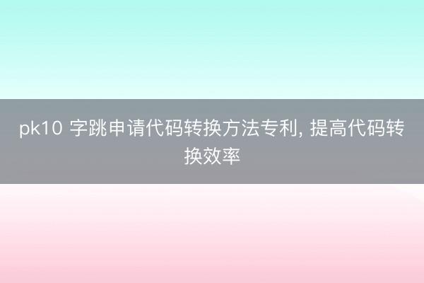 pk10 字跳申请代码转换方法专利, 提高代码转换效率