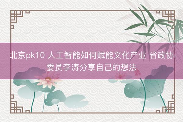 北京pk10 人工智能如何赋能文化产业 省政协委员李涛分享自己的想法