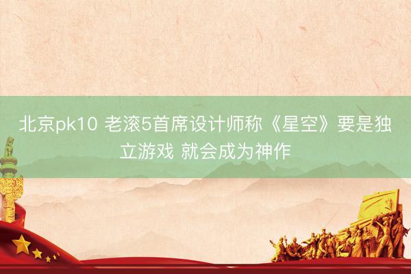 北京pk10 老滚5首席设计师称《星空》要是独立游戏 就会成为神作