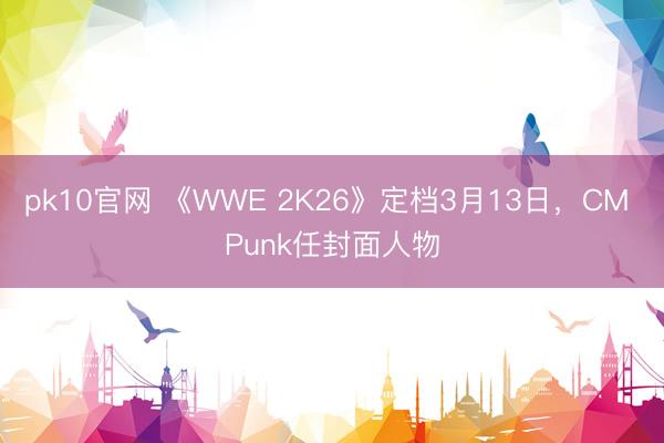 pk10官网 《WWE 2K26》定档3月13日，CM Punk任封面人物