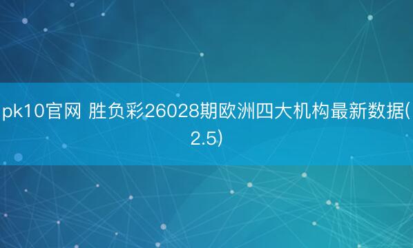 pk10官网 胜负彩26028期欧洲四大机构最新数据(2.5)