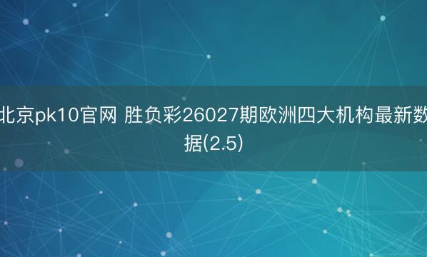 北京pk10官网 胜负彩26027期欧洲四大机构最新数据(2.5)
