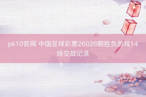 pk10官网 中国足球彩票26026期胜负游戏14场交战记录