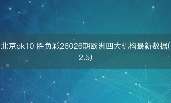 北京pk10 胜负彩26026期欧洲四大机构最新数据(2.5)