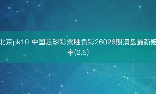 北京pk10 中国足球彩票胜负彩26026期澳盘最新赔率(2.5)