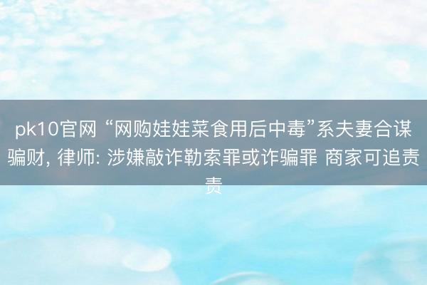 pk10官网 “网购娃娃菜食用后中毒”系夫妻合谋骗财， 律师: 涉嫌敲诈勒索罪或诈骗罪 商家可追责