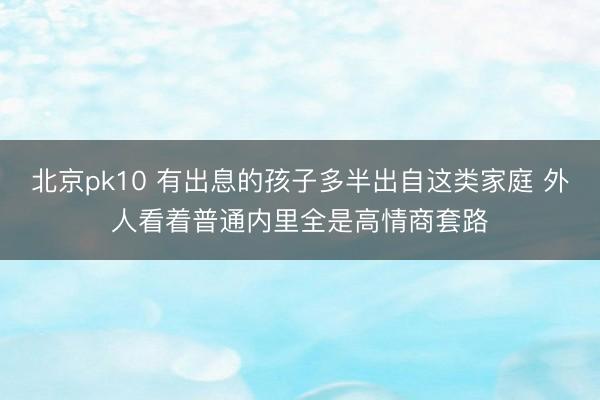 北京pk10 有出息的孩子多半出自这类家庭 外人看着普通内里全是高情商套路