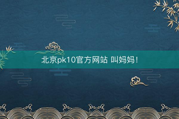 北京pk10官方网站 叫妈妈！
