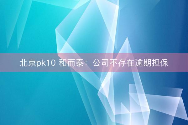 北京pk10 和而泰：公司不存在逾期担保