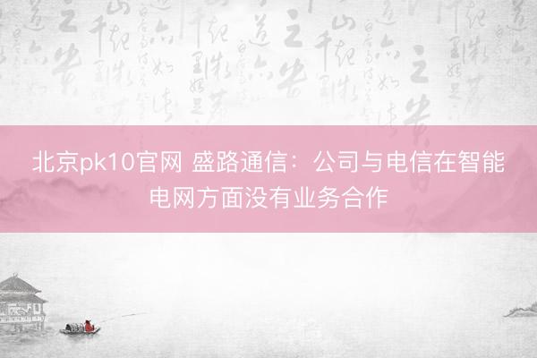 北京pk10官网 盛路通信：公司与电信在智能电网方面没有业务合作