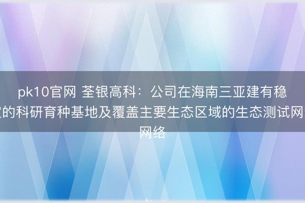 pk10官网 荃银高科：公司在海南三亚建有稳定的科研育种基地及覆盖主要生态区域的生态测试网络