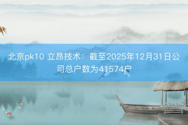 北京pk10 立昂技术：截至2025年12月31日公司总户数为41574户