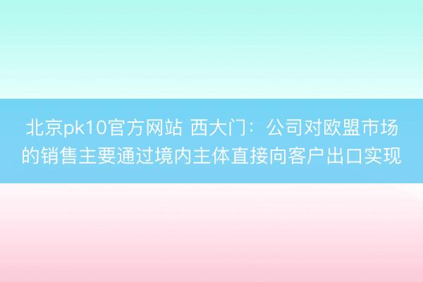 北京pk10官方网站 西大门：公司对欧盟市场的销售主要通过境内主体直接向客户出口实现