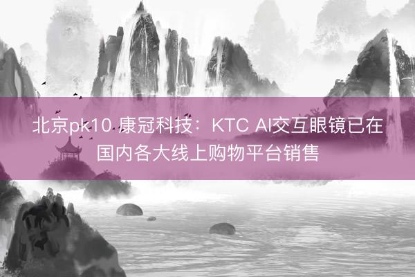 北京pk10 康冠科技：KTC AI交互眼镜已在国内各大线上购物平台销售