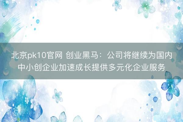 北京pk10官网 创业黑马：公司将继续为国内中小创企业加速成长提供多元化企业服务