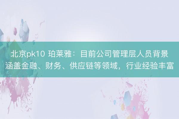 北京pk10 珀莱雅：目前公司管理层人员背景涵盖金融、财务、供应链等领域，行业经验丰富