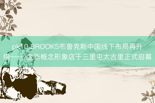 pk10 BROOKS布鲁克斯中国线下布局再升级—— 全新概念形象店于三里屯太古里正式启幕